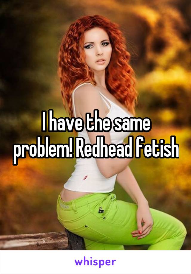 I Have A Redhead Fetish